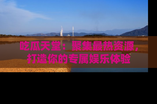 吃瓜天堂：聚集最热资源，打造你的专属娱乐体验