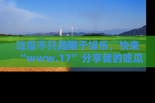 吃瓜不只局限于娱乐，快来“www.17”分享我的吃瓜技巧，成为社交圈的明星！