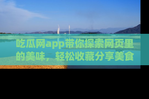 吃瓜网app带你探索网页里的美味，轻松收藏分享美食秘笈