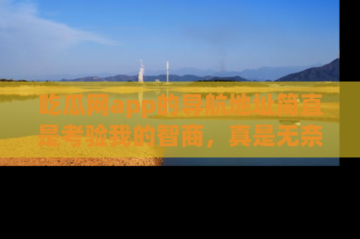 吃瓜网app的导航地址简直是考验我的智商，真是无奈！