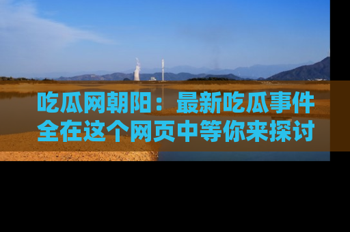 吃瓜网朝阳：最新吃瓜事件全在这个网页中等你来探讨！