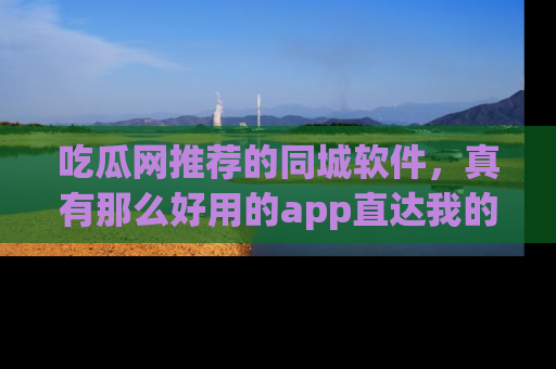 吃瓜网推荐的同城软件，真有那么好用的app直达我的心吗？