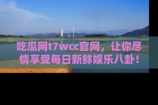 吃瓜网t7wcc官网，让你尽情享受每日新鲜娱乐八卦！