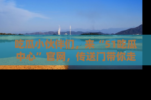 吃瓜小伙伴们，来“51吃瓜中心”官网，传送门带你走入八卦世界！