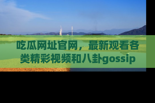 吃瓜网址官网，最新观看各类精彩视频和八卦gossip