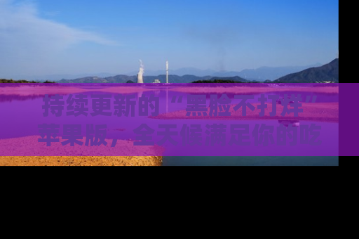 持续更新的“黑脸不打烊”苹果版，全天候满足你的吃瓜需求！