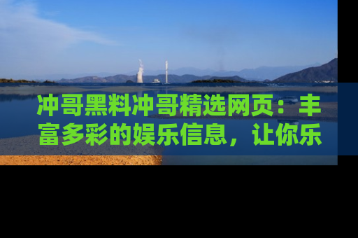 冲哥黑料冲哥精选网页：丰富多彩的娱乐信息，让你乐不停息