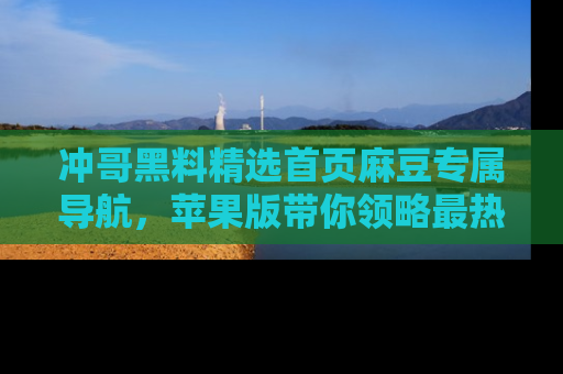 冲哥黑料精选首页麻豆专属导航，苹果版带你领略最热的黑料故事