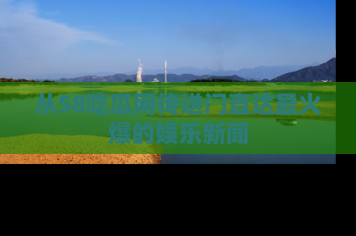 从58吃瓜网传送门直达最火爆的娱乐新闻