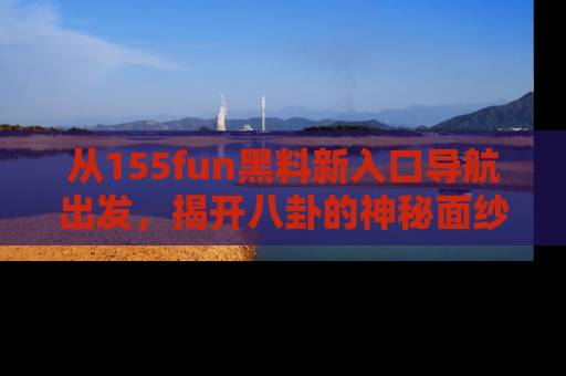 从155fun黑料新入口导航出发，揭开八卦的神秘面纱！