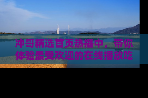 冲哥精选首页热播中，带你体验最受欢迎的在线播放吃瓜节目