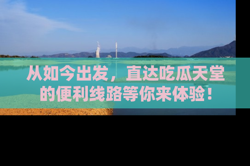 从如今出发，直达吃瓜天堂的便利线路等你来体验！