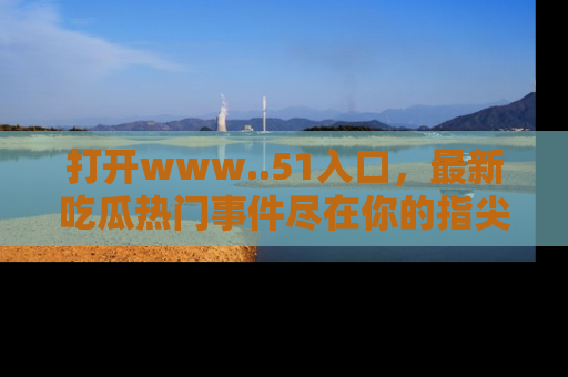 打开www..51入口，最新吃瓜热门事件尽在你的指尖，马上来看看！