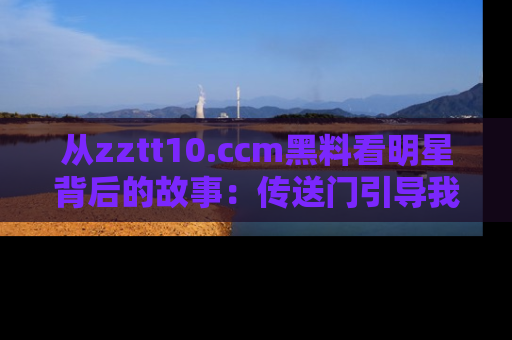 从zztt10.ccm黑料看明星背后的故事：传送门引导我们探索真相！