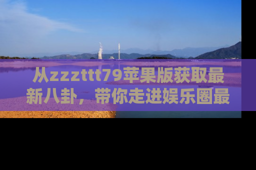 从zzzttt79苹果版获取最新八卦，带你走进娱乐圈最热内幕！