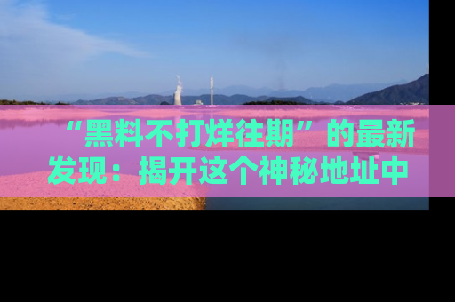 “黑料不打烊往期”的最新发现：揭开这个神秘地址中的爆笑黑料面纱