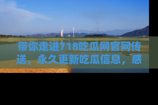 带你走进718吃瓜网官网传送,永久更新吃瓜信息,感受娱乐圈的风云变幻!