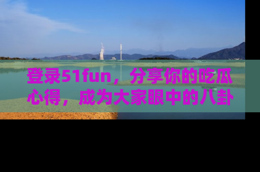 登录51fun,分享你的吃瓜心得,成为大家眼中的八卦专家!