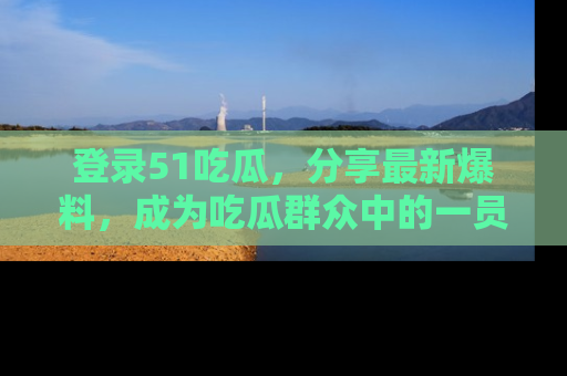 登录51吃瓜,分享最新爆料,成为吃瓜群众中的一员!