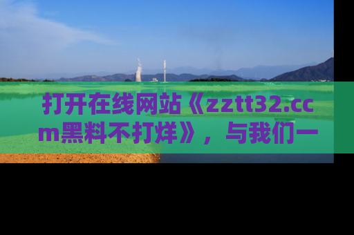 打开在线网站《zztt32.ccm黑料不打烊》，与我们一起揭露那些鲜为人知的黑料与明星秘密！