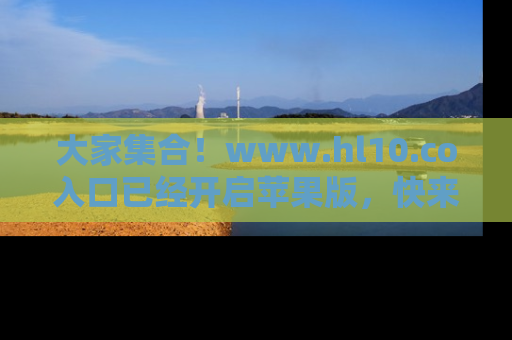大家集合!www.hl10.co入口已经开启苹果版,快来一起享受吃瓜吧!
