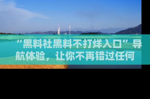 “黑料社黑料不打烊入口”导航体验，让你不再错过任何精彩黑料