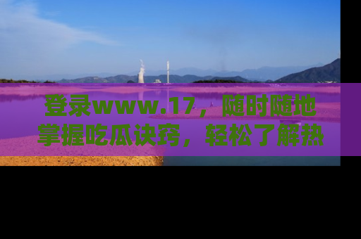 登录www.17,随时随地掌握吃瓜诀窍,轻松了解热点!