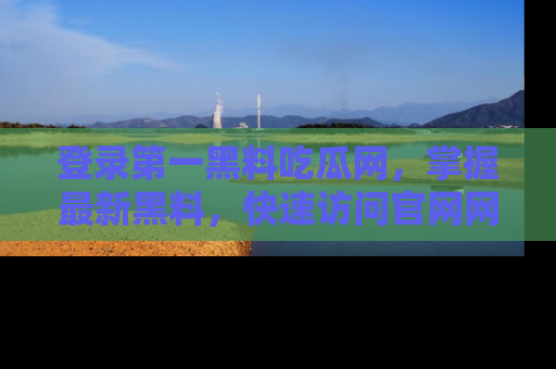 登录第一黑料吃瓜网,掌握最新黑料,快速访问官网网址体验。