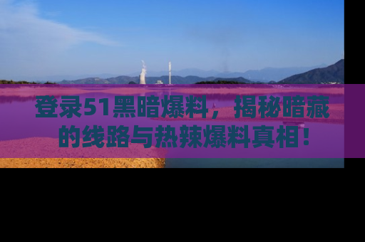 登录51黑暗爆料,揭秘暗藏的线路与热辣爆料真相!