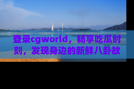 登录cgworld,畅享吃瓜时刻,发现身边的新鲜八卦故事