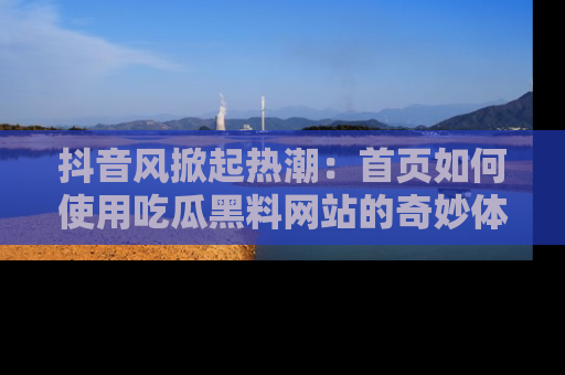 抖音风掀起热潮:首页如何使用吃瓜黑料网站的奇妙体验