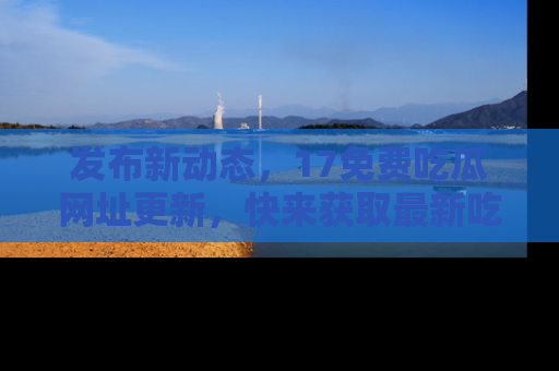 发布新动态,17免费吃瓜网址更新,快来获取最新吃瓜信息哦!