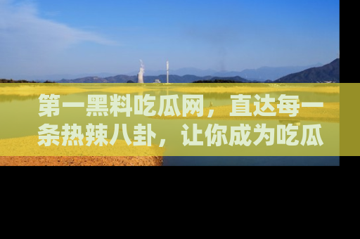 第一黑料吃瓜网,直达每一条热辣八卦,让你成为吃瓜达人!