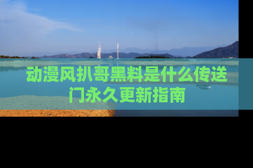 动漫风扒哥黑料是什么传送门永久更新指南