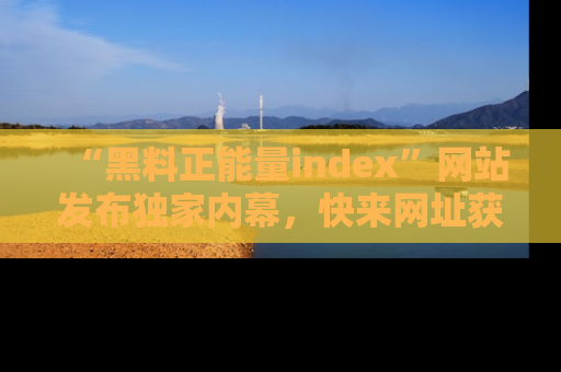 “黑料正能量index”网站发布独家内幕，快来网址获取精彩内容吧！
