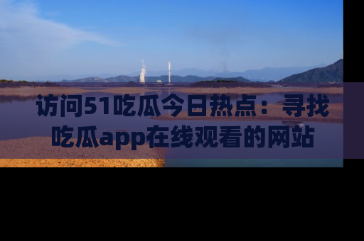 访问51吃瓜今日热点:寻找吃瓜app在线观看的网站