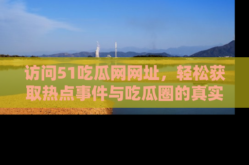访问51吃瓜网网址，轻松获取热点事件与吃瓜圈的真实地址
