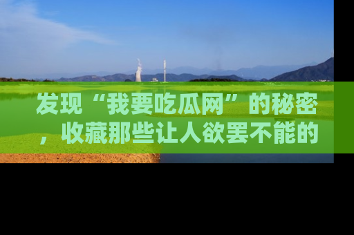 发现“我要吃瓜网”的秘密,收藏那些让人欲罢不能的吃瓜段子。