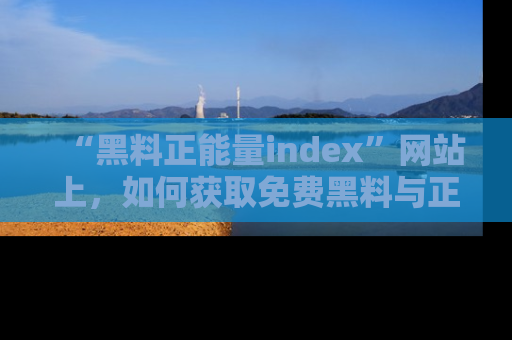 “黑料正能量index”网站上，如何获取免费黑料与正能量资讯？