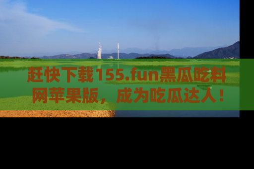 赶快下载155.fun黑瓜吃料网苹果版，成为吃瓜达人！