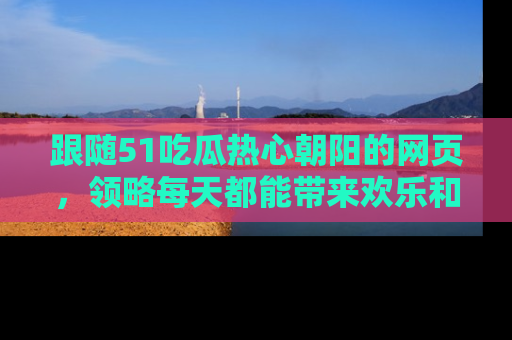 跟随51吃瓜热心朝阳的网页，领略每天都能带来欢乐和惊喜的小资讯！
