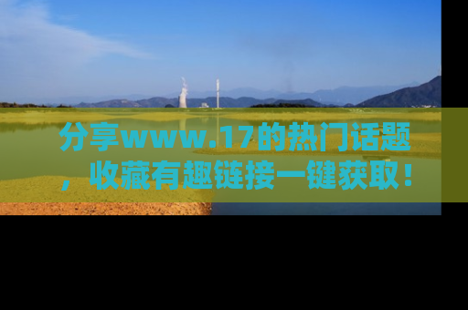 分享www.17的热门话题，收藏有趣链接一键获取！