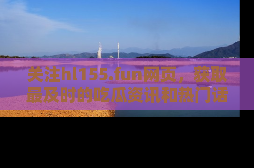 关注hl155.fun网页，获取最及时的吃瓜资讯和热门话题！