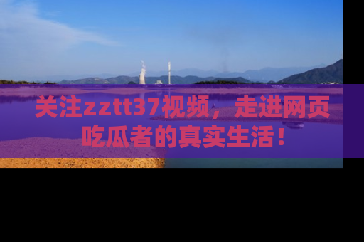关注zztt37视频，走进网页吃瓜者的真实生活！