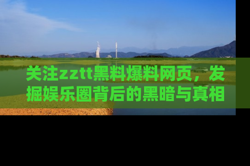 关注zztt黑料爆料网页，发掘娱乐圈背后的黑暗与真相