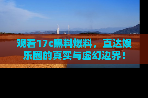 观看17c黑料爆料，直达娱乐圈的真实与虚幻边界！