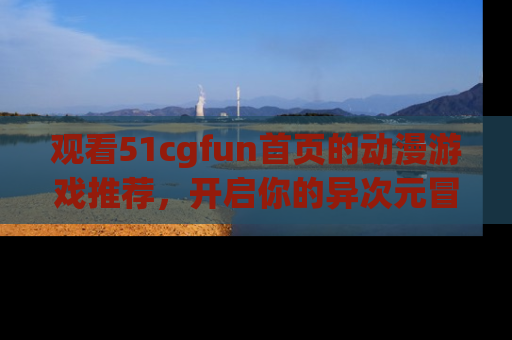 观看51cgfun首页的动漫游戏推荐，开启你的异次元冒险之旅！