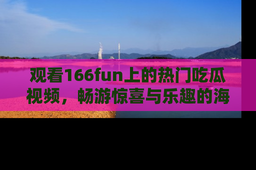 观看166fun上的热门吃瓜视频，畅游惊喜与乐趣的海洋！