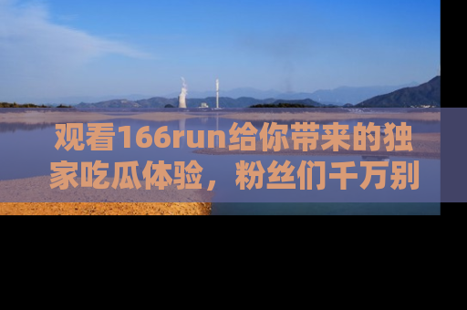 观看166run给你带来的独家吃瓜体验，粉丝们千万别错过