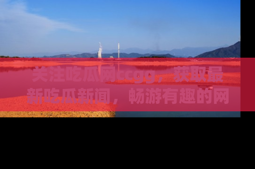 关注吃瓜网ccgg，获取最新吃瓜新闻，畅游有趣的网站世界